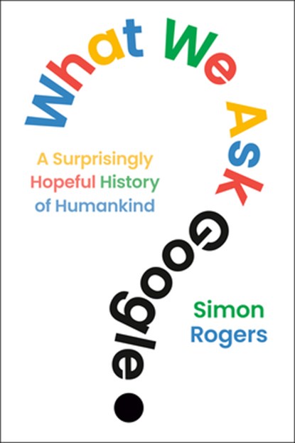 What We Ask Google: A Surprisingly Hopeful History of Humankind, Simon Rogers - Gebonden - 9798217176984