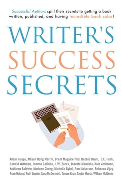 Writer's Success Secrets: Successful Authors Spill Their Secrets to Getting a Book Written, Published, and Having Incredible Book Sales!, Adam Houge ; Allison Hong Merrill ; Brent Maguire Phd ; Debbie Drum ; D.E. Funk ; Donald Wittman ; Jemma Galindo ; J. W. Zarek ; Josette Mandela ; Kala Ambrose ; Kathleen Baldwin ; Marlene Cheng ; Michelle Bybel ; Pam Ackerson ; Rebecca Vijay ; Rose Nolan - Ebook - 9798218119294