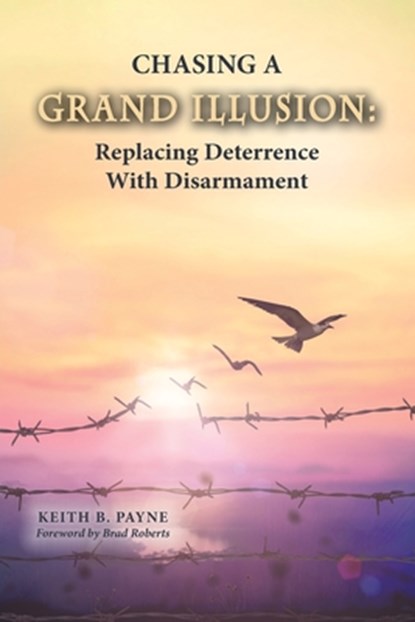 Chasing a Grand Illusion: Replacing Deterrence with Disarmament, Keith B. Payne - Paperback - 9798218147563
