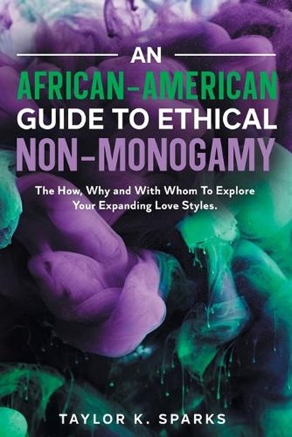 An African-American Guide To Ethical Non-Monogamy The How, Why and With Whom To Explore Your Expanding Love Styles, Taylor K. Sparks - Paperback - 9798218189266