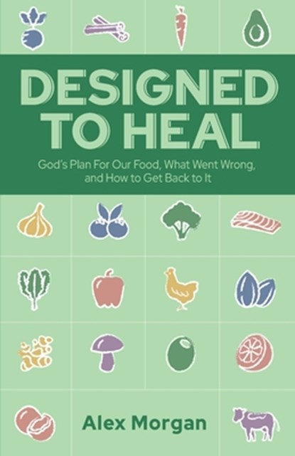 Designed to Heal: God's Plan For Our Food, What Went Wrong, and How to Get Back to It, Alex L. Morgan - Paperback - 9798218292423