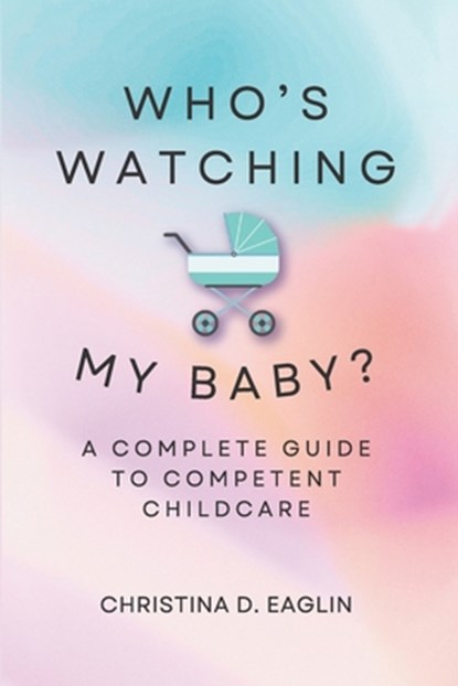 Who's Watching My Baby: The Complete Guide To Competent Childcare, Christina D. D. Eaglin - Paperback - 9798218378714