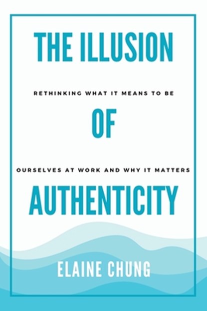 The Illusion of Authenticity: Rethinking what it means to be ourselves at work and why it matters, Elaine Chung - Paperback - 9798218627560