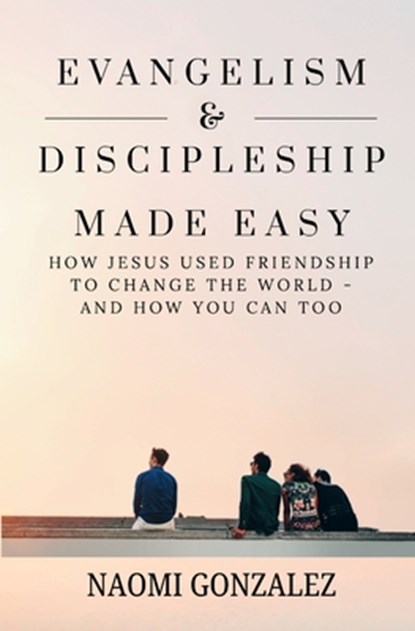 Evangelism & Discipleship Made Easy: How Jesus Used Friendship to Change the World - and How You Can Too, Naomi Gonzalez - Paperback - 9798218666231