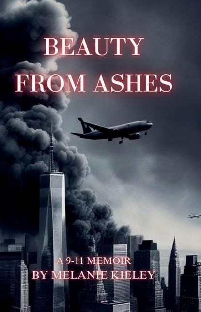 Beauty From Ashes, A 9/11 Memoir, Melanie A Kieley - Paperback - 9798218750770