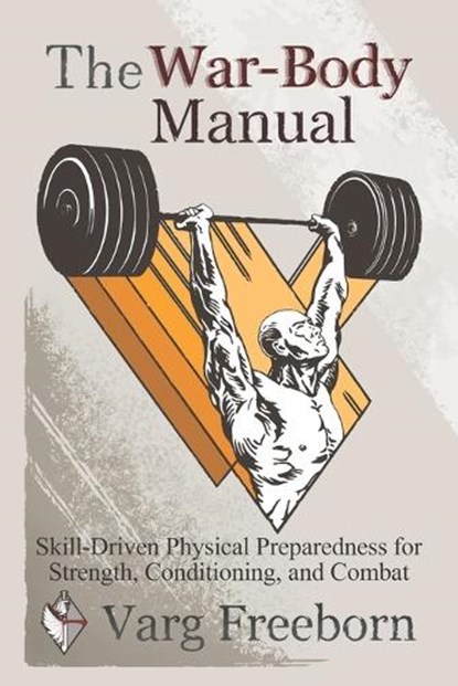 The War-Body Manual: Skill-Driven Physical Preparedness for Strength, Conditioning and Combat, Varg Freeborn - Paperback - 9798218804190