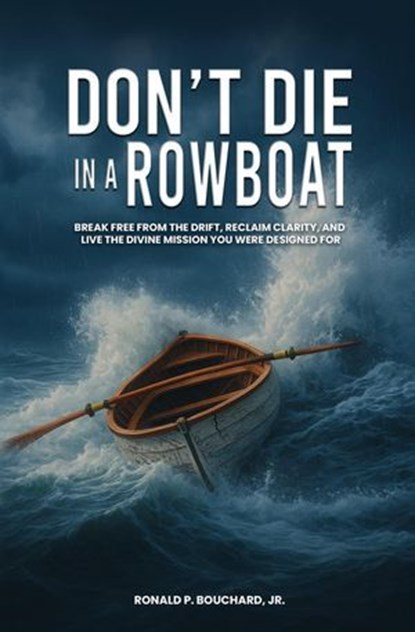DON’T DIE IN A ROWBOAT: Break Free from the Drift, Reclaim Clarity, and Live the Divine Mission You Were Designed For, Ronald P. Bouchard Jr. - Ebook - 9798218842871