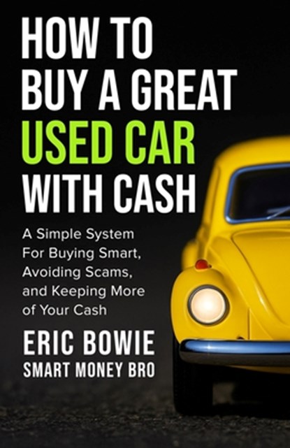 How To Buy A Great Used Car With Cash: A Simple System for Buying Smart, Avoiding Scams, and Keeping More of Your Cash, Eric Bowie -. Smart Money Bro - Paperback - 9798218935054