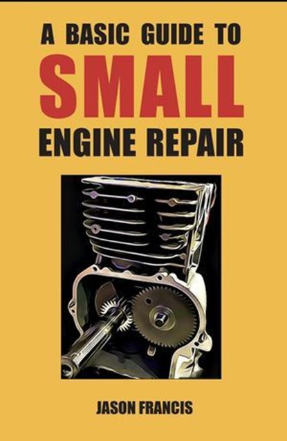 A Basic Guide To Small Engine Repair, Jason Francis - Ebook - 9798218992996