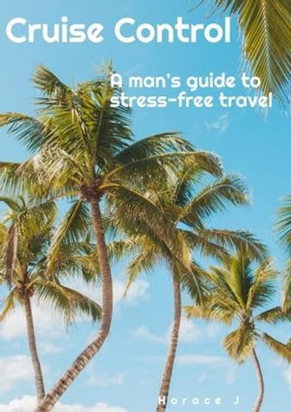 Cruise Control A Man's Guide to Stress-Free Travel, Horace J - Ebook - 9798223022640