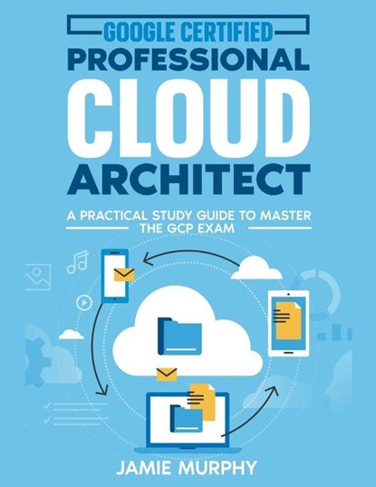 Google Certified Professional Cloud Architect A Practical Study Guide to Master the GCP Exam, Jamie Murphy - Paperback - 9798223071914
