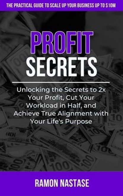 Profit Secrets: Unlocking the Secrets to 2x Your Business Profits, Cut Your Workload in Half, and Achieve True Alignment with Your Life's Purpose, Ramon Nastase - Ebook - 9798223103240