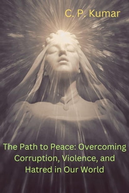 The Path to Peace: Overcoming Corruption, Violence, and Hatred in Our World, C. P. Kumar - Ebook - 9798223103561