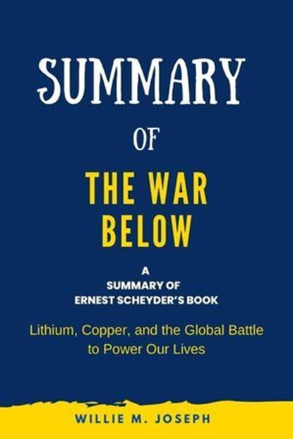 Summary of The War Below by Ernest Scheyder: Lithium, Copper, and the Global Battle to Power Our Lives, Willie M. Joseph - Ebook - 9798223113324