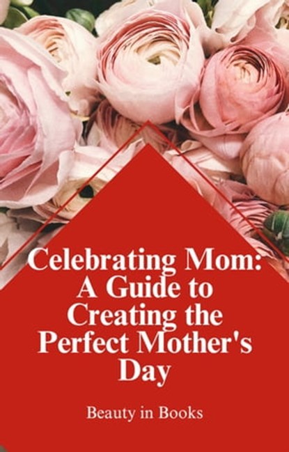 Celebrating Mom: A Guide to Creating the Perfect Mother's Day, Beauty in Books - Ebook - 9798223125136