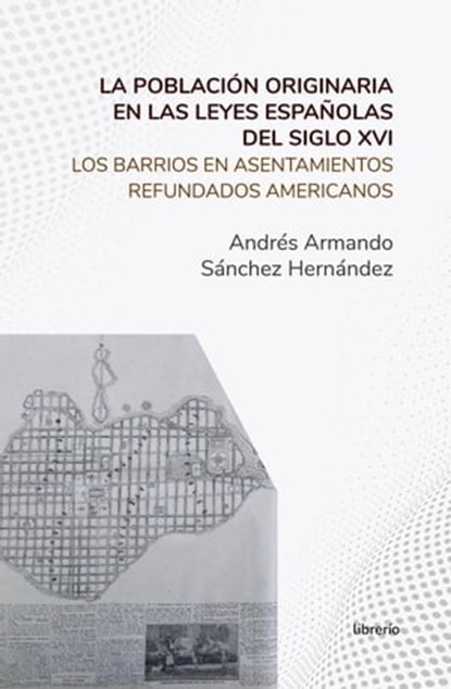 La población originaria en las leyes españolas del siglo XVI Los barrios en asentamientos refundados americanos, Librerío editores ; Andrés Armando Sánchez Hernández - Ebook - 9798223134725