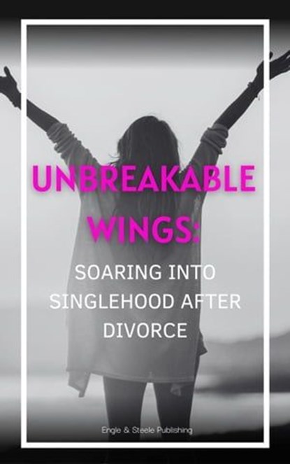 Unbreakable Wings: Soaring into Singlehood After Divorce, Engle and Steele Publishing - Ebook - 9798223144472