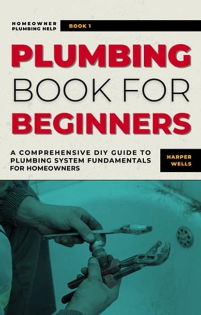 Plumbing Book for Beginners: A Comprehensive DIY Guide to Plumbing System Fundamentals for Homeowners on Kitchen and Bathroom Sink, Drain, Toilet Repairs or Replacements, Harper Wells - Ebook - 9798223158134