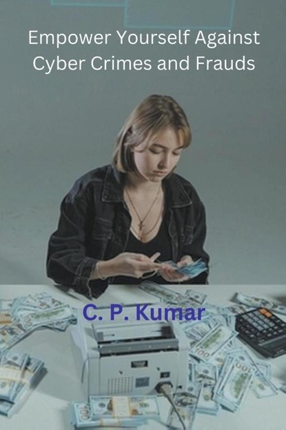 Empower Yourself Against Cyber Crimes and Frauds, C. P. Kumar - Paperback - 9798223161011