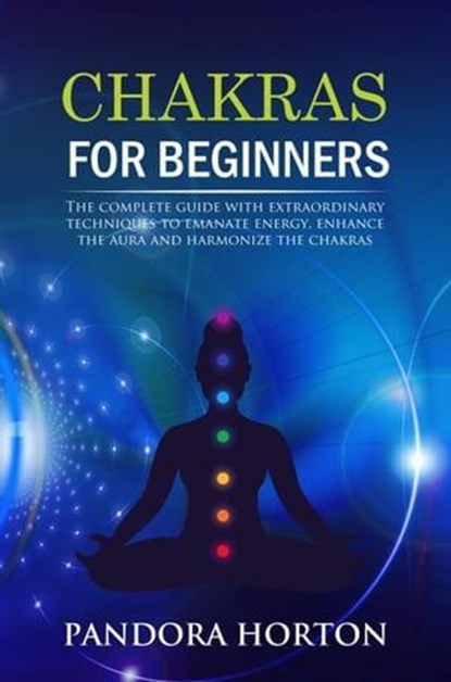 Chakras for Beginners: The Complete Guide with Extraordinary Techniques to Emanate Energy, Enhance the Aura and Harmonize the Chakras, PANDORA HORTON - Ebook - 9798223166856