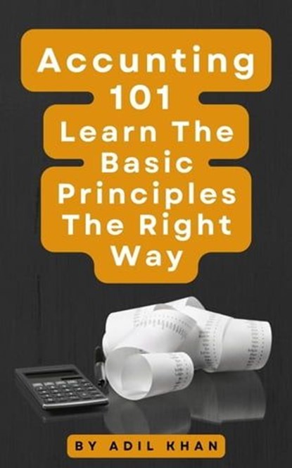 Accounting 101 Learn The Basic Principles The Right Way, ADIL KHAN - Ebook - 9798223168966