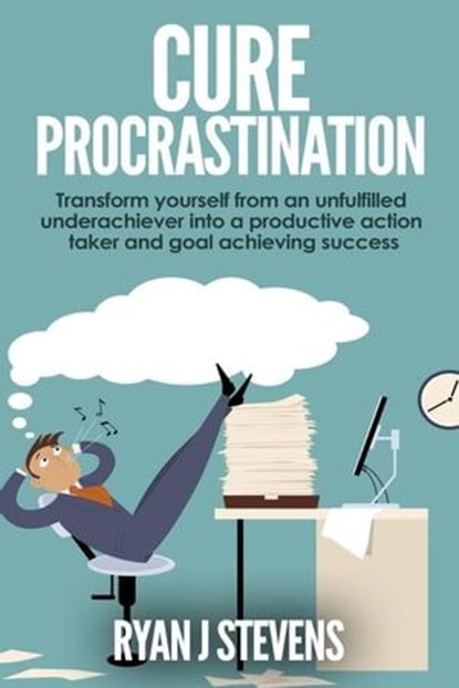Cure Procrastination: Transform Yourself From an Unfulfilled Underachiever Into a Productive Action Taker and Goal Achieving Success, Ryan J Stevens - Ebook - 9798223177982