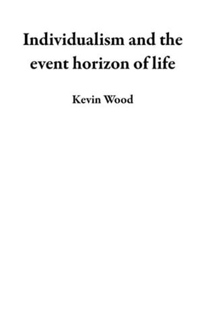 Individualism and the event horizon of life, Kevin Wood - Ebook - 9798223209928