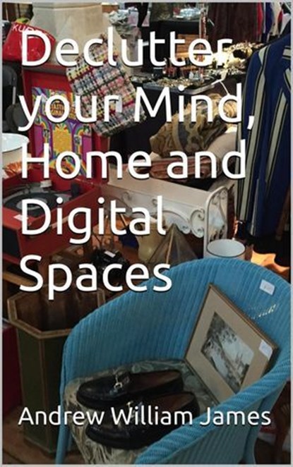 Declutter your Mind, Home and Digital Spaces, Andrew William James - Ebook - 9798223223061