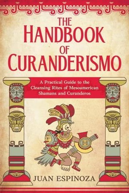 The Handbook of Curanderismo: A Practical Guide to the Cleansing Rites of Mesoamerican Shamans and Curanderos, Juan Espinoza - Ebook - 9798223234517