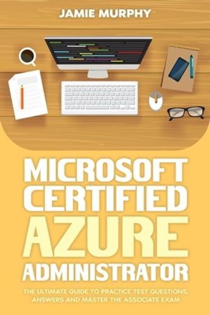 Microsoft Certified Azure Administrator The Ultimate Guide to Practice Test Questions, Answers and Master the Associate Exam, Jamie Murphy - Ebook - 9798223238362