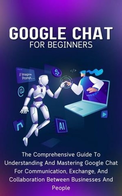 Google Chat For Beginners: The Comprehensive Guide To Understanding And Mastering Google Chat For Communication, Exchange, And Collaboration Between Businesses And People, Voltaire Lumiere - Ebook - 9798223246602