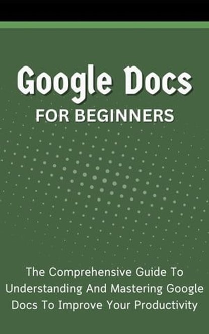 Google Docs For Beginners: The Comprehensive Guide To Understanding And Mastering Google Docs To Improve Your Productivity, Voltaire Lumiere - Ebook - 9798223260011