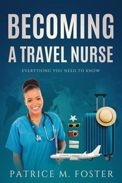 Becoming A Travel Nurse Everything You need to Know, Patrice M Foster - Ebook - 9798223264361
