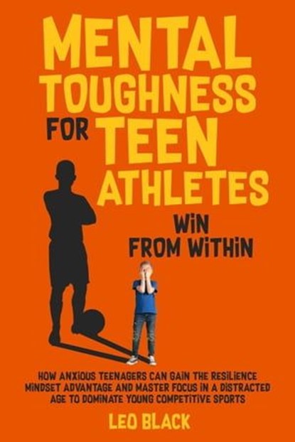 Mental Toughness for Teen Athletes: Win From Within How Anxious Teenagers Can Gain the Resilience Mindset Advantage and Master Focus in a Distracted Age to Dominate Young Competitive Sports, Leo Black - Ebook - 9798223284703
