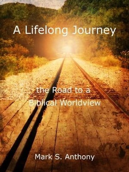 A Lifelong Journey - The Road to a Biblical Worldview, Mark Anthony - Ebook - 9798223286752