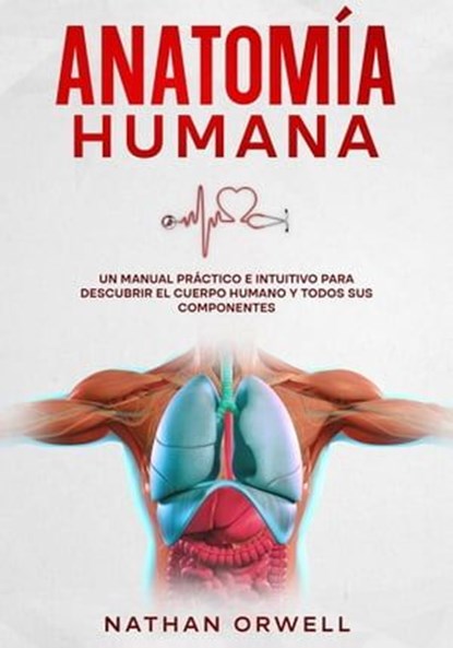 Anatomía Humana: Un Manual Práctico e Intuitivo para Descubrir el Cuerpo Humano y Todos Sus Componentes, Nathan Orwell - Ebook - 9798223289333