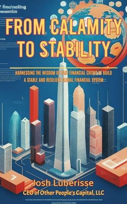 From Calamity to Stability: Harnessing the Wisdom of Past Financial Crises to Build a Stable and Resilient Global Financial System, Josh Luberisse - Ebook - 9798223295082