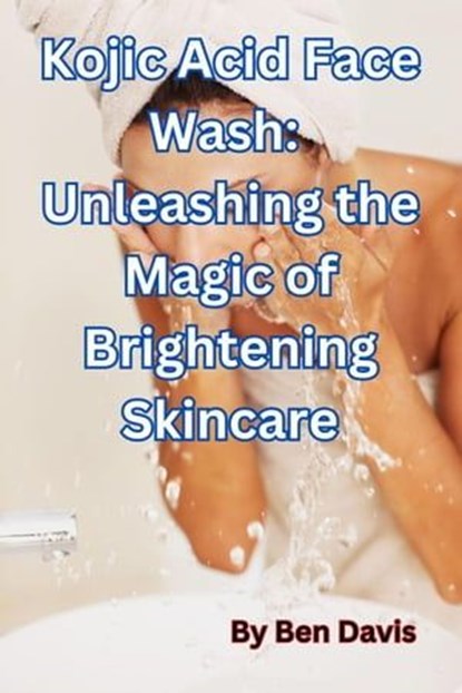 Kojic Acid Face Wash: Unleashing the Magic of Brightening Skincare, Ben Davis - Ebook - 9798223334729