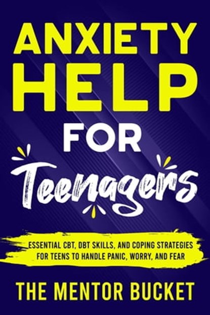 Anxiety Help for Teenagers: Essential CBT, DBT Skills, and Coping Strategies for Teens to Handle Panic, Worry, and Fear, The Mentor Bucket - Ebook - 9798223335061