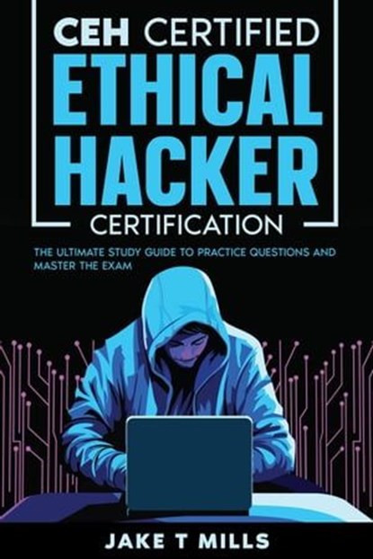 CEH Certified Ethical Hacker Certification The Ultimate Study Guide to Practice Questions and Master the Exam, Jake T Mills - Ebook - 9798223343769