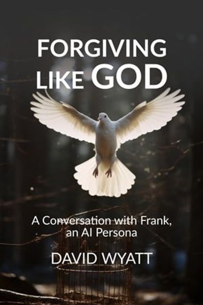Forgiving Like God: A Conversation with Frank, an AI Persona, David Wyatt - Ebook - 9798223369738