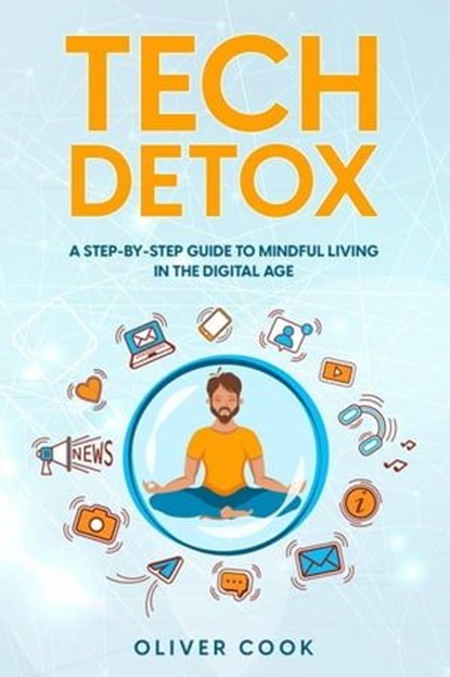 Tech Detox A Step-by-Step Guide to Mindful Living in the Digital Age, Oliver Cook - Ebook - 9798223383222