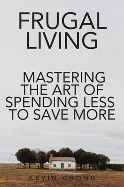 Frugal Living: Mastering The Art Of Spending Less To Save More, Kevin Chong - Ebook - 9798223389149