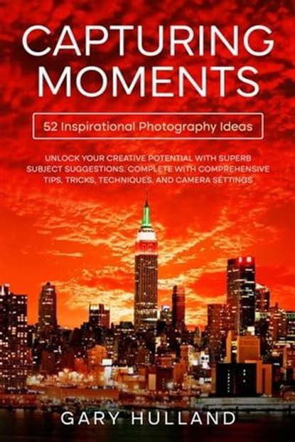Capturing Moments: 52 Inspirational Photography Ideas, Gary Hulland - Ebook - 9798223415602