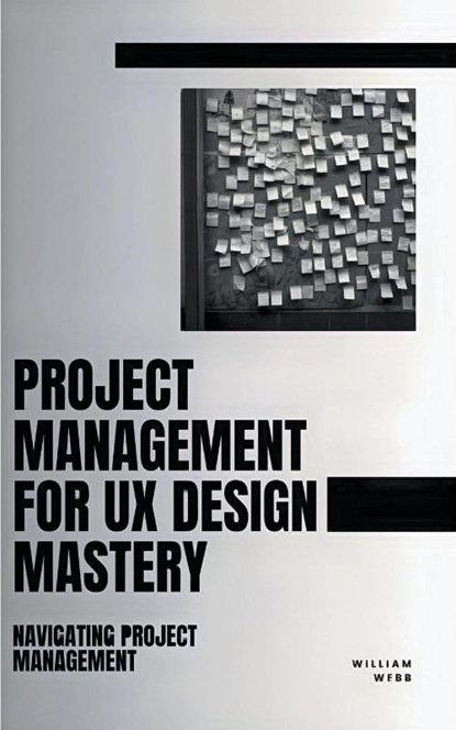 Project Management For UX Design Mastery, William Webb - Paperback - 9798223430391