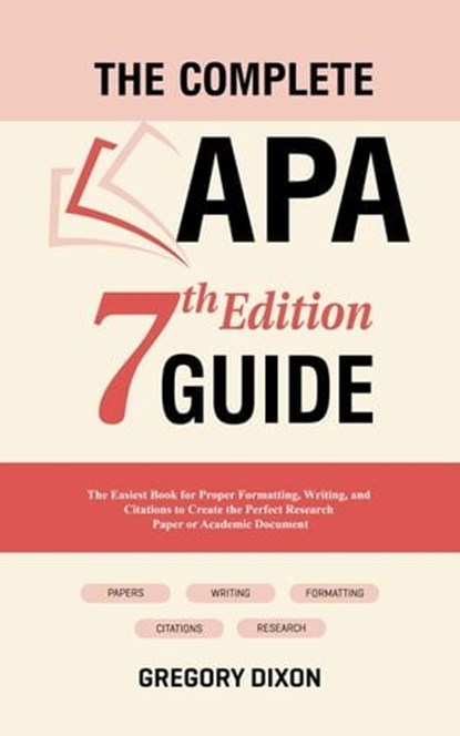 The Complete APA 7th Edition Guide: The Easiest Book for Proper Formatting, Writing, and Citations to Create the Perfect Research Paper or Academic Document, Gregory Dixon - Ebook - 9798223434061