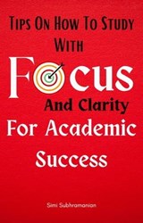 Tips on How To Study with Focus and Clarity for Academic Success - Simi Subhramanian - 9798223472018