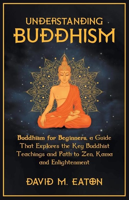 Understanding Buddhism Buddhism for Beginners, A guide that explores the Key Buddhist teachings and path to Zen, Kama and Enlightenment, Ashley Royce ; David M. Eaton - Paperback - 9798223478669
