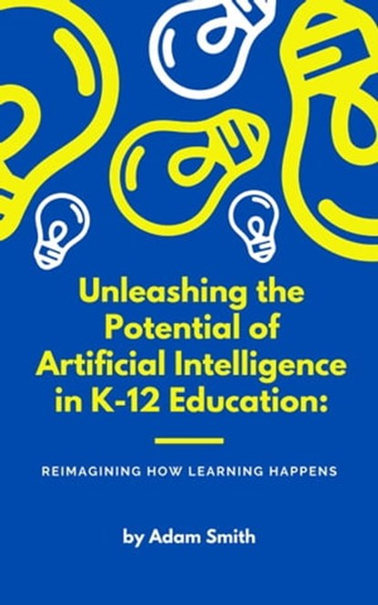 Unleashing the Potential of Artificial Intelligence in K-12 Education: Reimagining How Learning Happens, Adam Smith - Ebook - 9798223494126
