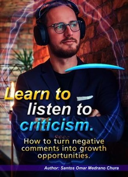 Learn to listen to criticism. How to turn negative comments into growth opportunities., Santos Omar Medrano Chura - Ebook - 9798223496007